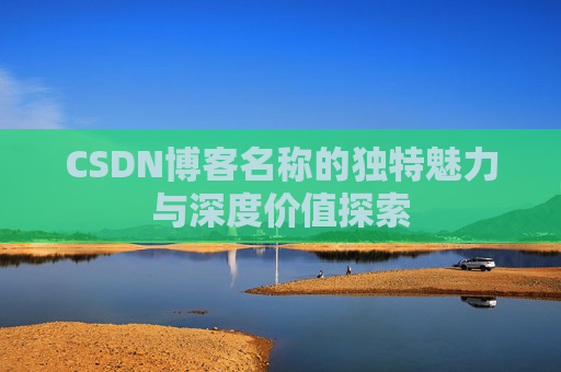 CSDN博客名称的独特魅力与深度价值探索 CSDN博客名称的独特魅力与深度价值探索